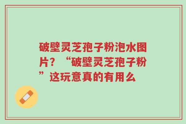 破壁灵芝孢子粉泡水图片?“破壁灵芝孢子粉”这玩意真的有用么-第1张图片-超越 破壁灵芝孢子粉泡水图片?“破壁灵芝孢子粉”这玩意真的有用么-第1张图片-超越