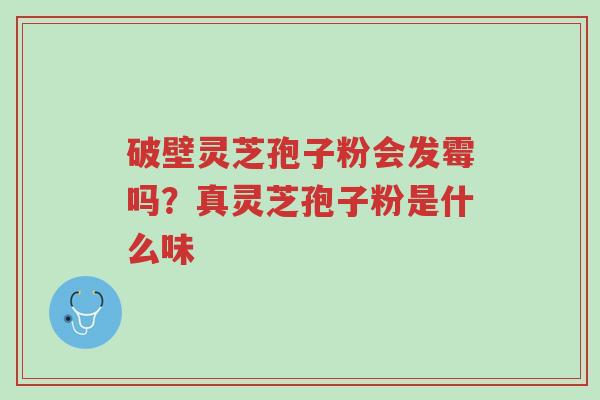 破壁灵芝孢子粉会发霉吗?真灵芝孢子粉是什么味-第1张图片-超越 破壁灵芝孢子粉会发霉吗?真灵芝孢子粉是什么味-第1张图片-超越