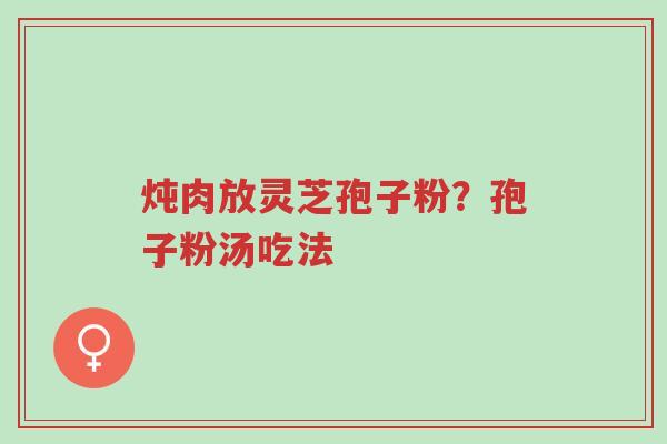 炖肉放灵芝孢子粉?孢子粉汤吃法-第1张图片-超越 炖肉放灵芝孢子粉?孢子粉汤吃法-第1张图片-超越