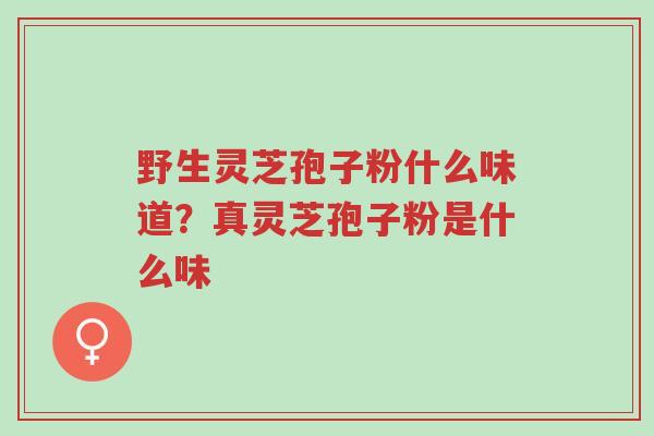 野生灵芝孢子粉什么味道?真灵芝孢子粉是什么味-第1张图片-超越 野生灵芝孢子粉什么味道?真灵芝孢子粉是什么味-第1张图片-超越