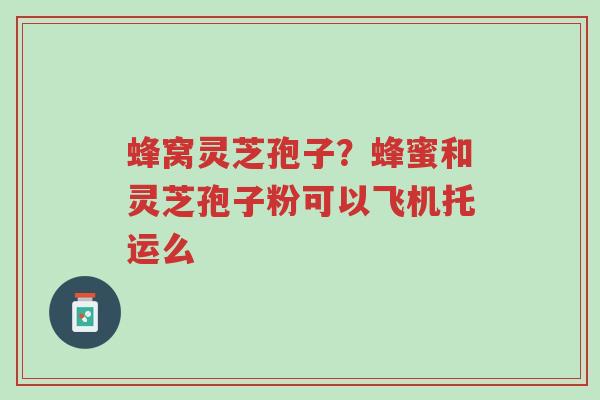 蜂窝灵芝孢子?蜂蜜和灵芝孢子粉可以飞机托运么-第1张图片-超越 蜂窝灵芝孢子?蜂蜜和灵芝孢子粉可以飞机托运么-第1张图片-超越