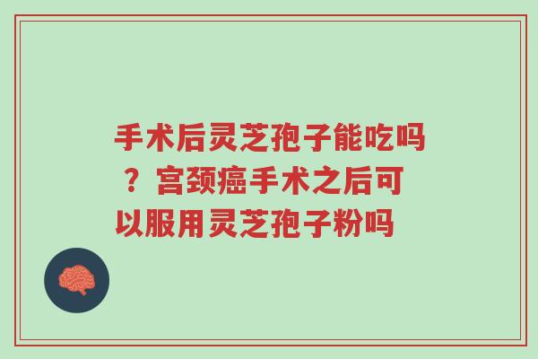 手术后灵芝孢子能吃吗 ?宫颈癌手术之后可以服用灵芝孢子粉吗-第1张图片-超越 手术后灵芝孢子能吃吗 ?宫颈癌手术之后可以服用灵芝孢子粉吗-第1张图片-超越