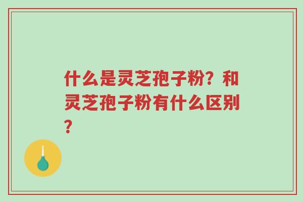 什么是灵芝孢子粉?和灵芝孢子粉有什么区别?-第1张图片-超越 什么是灵芝孢子粉?和灵芝孢子粉有什么区别?-第1张图片-超越