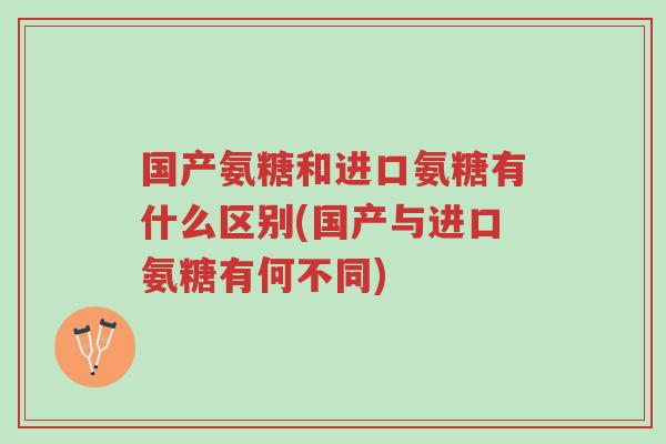 国产氨糖和进口氨糖有什么区别(国产与进口氨糖有何不同)-第1张图片-超越