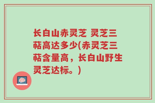 长白山赤灵芝 灵芝三萜高达多少(赤灵芝三萜含量高,长白山野生灵芝达标。)-第1张图片-超越 长白山赤灵芝 灵芝三萜高达多少(赤灵芝三萜含量高,长白山野生灵芝达标。)-第1张图片-超越