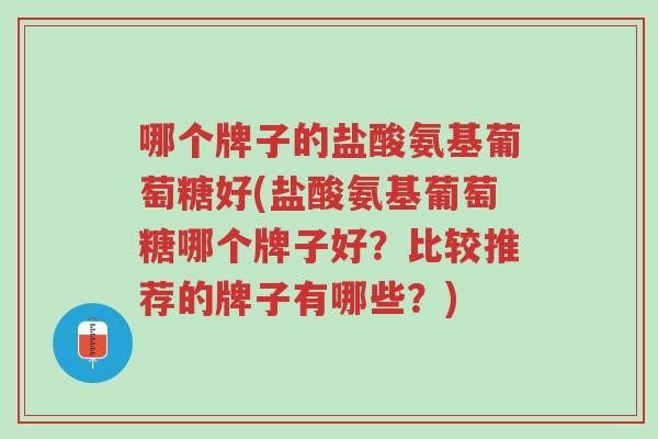 哪个牌子的盐酸氨基葡萄糖好(盐酸氨基葡萄糖哪个牌子好?比较推荐的牌子有哪些?)-第1张图片-超越 哪个牌子的盐酸氨基葡萄糖好(盐酸氨基葡萄糖哪个牌子好?比较推荐的牌子有哪些?)-第1张图片-超越
