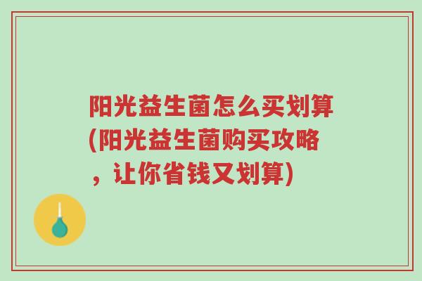 阳光益生菌怎么买划算(阳光益生菌购买攻略,让你省钱又划算)-第1张图片-超越 阳光益生菌怎么买划算(阳光益生菌购买攻略,让你省钱又划算)-第1张图片-超越