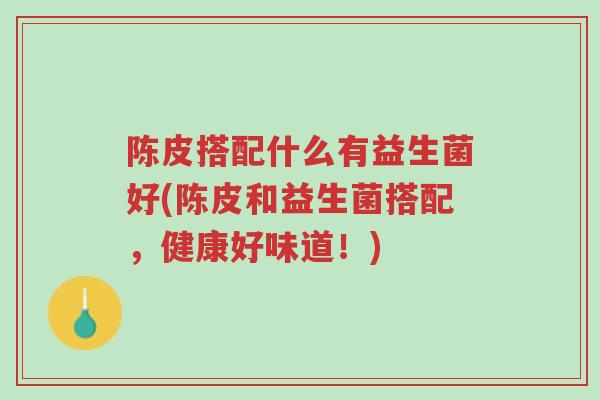 陈皮搭配什么有益生菌好(陈皮和益生菌搭配，健康好味道！)-第1张图片-超越