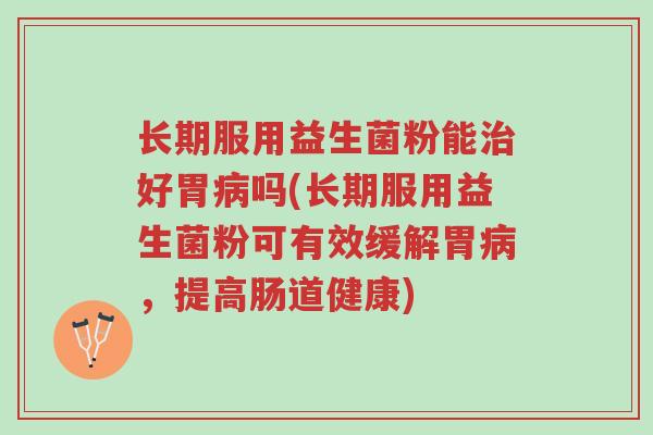 长期服用益生菌粉能治好胃病吗(长期服用益生菌粉可有效缓解胃病,提高肠道健康)-第1张图片-超越 长期服用益生菌粉能治好胃病吗(长期服用益生菌粉可有效缓解胃病,提高肠道健康)-第1张图片-超越
