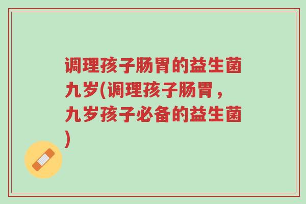调理孩子肠胃的益生菌九岁(调理孩子肠胃,九岁孩子必备的益生菌)-第1张图片-超越 调理孩子肠胃的益生菌九岁(调理孩子肠胃,九岁孩子必备的益生菌)-第1张图片-超越