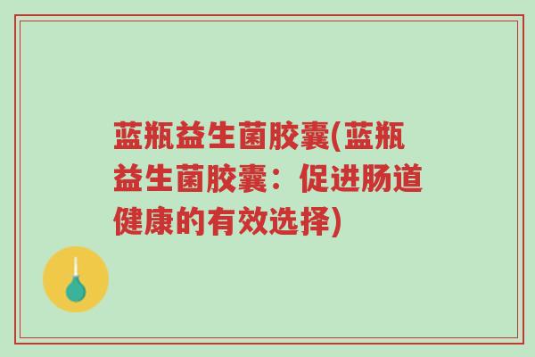 蓝瓶益生菌胶囊(蓝瓶益生菌胶囊:促进肠道健康的有效选择)-第1张图片-超越 蓝瓶益生菌胶囊(蓝瓶益生菌胶囊:促进肠道健康的有效选择)-第1张图片-超越