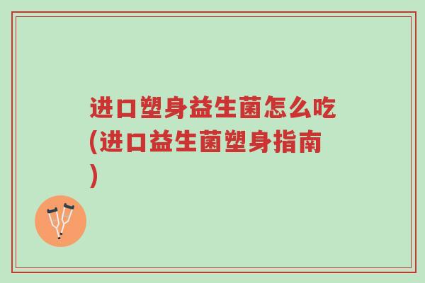 进口塑身益生菌怎么吃(进口益生菌塑身指南)-第1张图片-超越 进口塑身益生菌怎么吃(进口益生菌塑身指南)-第1张图片-超越