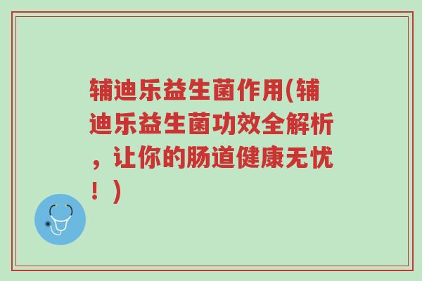 辅迪乐益生菌作用(辅迪乐益生菌功效全解析,让你的肠道健康无忧!)-第1张图片-超越 辅迪乐益生菌作用(辅迪乐益生菌功效全解析,让你的肠道健康无忧!)-第1张图片-超越