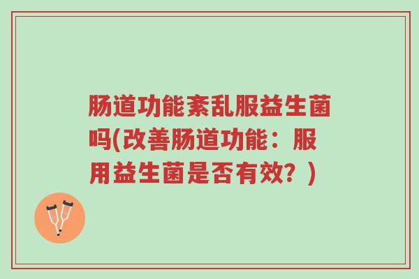 肠道功能紊乱服益生菌吗(改善肠道功能:服用益生菌是否有效?)-第1张图片-超越 肠道功能紊乱服益生菌吗(改善肠道功能:服用益生菌是否有效?)-第1张图片-超越