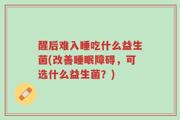 醒后难入睡吃什么益生菌(改善睡眠障碍,可选什么益生菌?)-第1张图片-超越 醒后难入睡吃什么益生菌(改善睡眠障碍,可选什么益生菌?)-第1张图片-超越