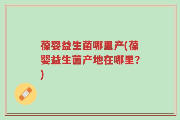 葆婴益生菌哪里产(葆婴益生菌产地在哪里?)-第1张图片-超越 葆婴益生菌哪里产(葆婴益生菌产地在哪里?)-第1张图片-超越