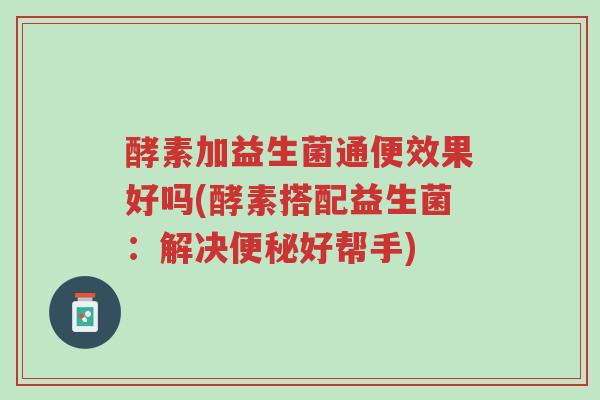 酵素加益生菌通便效果好吗(酵素搭配益生菌:解决便秘好帮手)-第1张图片-超越 酵素加益生菌通便效果好吗(酵素搭配益生菌:解决便秘好帮手)-第1张图片-超越