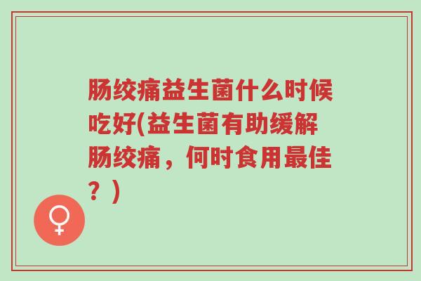 肠绞痛益生菌什么时候吃好(益生菌有助缓解肠绞痛,何时食用最佳?)-第1张图片-超越 肠绞痛益生菌什么时候吃好(益生菌有助缓解肠绞痛,何时食用最佳?)-第1张图片-超越