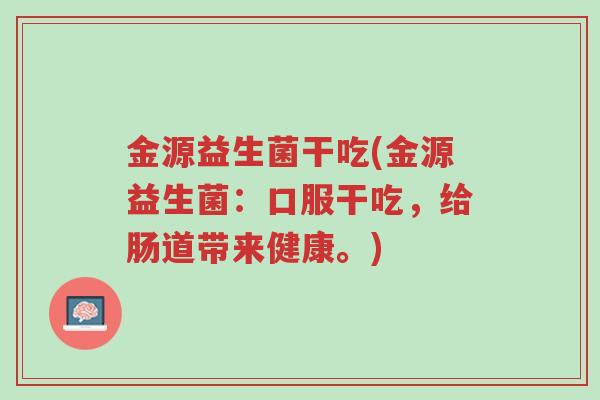 金源益生菌干吃(金源益生菌:口服干吃,给肠道带来健康。)-第1张图片-超越 金源益生菌干吃(金源益生菌:口服干吃,给肠道带来健康。)-第1张图片-超越