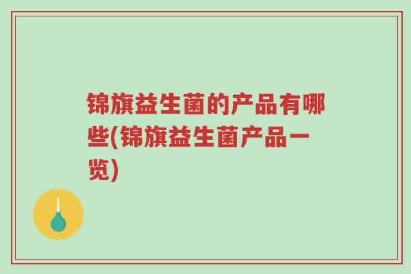 锦旗益生菌的产品有哪些(锦旗益生菌产品一览)-第1张图片-超越 锦旗益生菌的产品有哪些(锦旗益生菌产品一览)-第1张图片-超越
