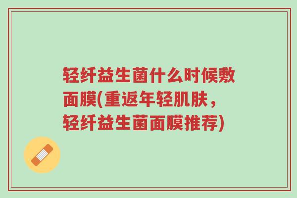 轻纤益生菌什么时候敷面膜(重返年轻肌肤,轻纤益生菌面膜推荐)-第1张图片-超越 轻纤益生菌什么时候敷面膜(重返年轻肌肤,轻纤益生菌面膜推荐)-第1张图片-超越