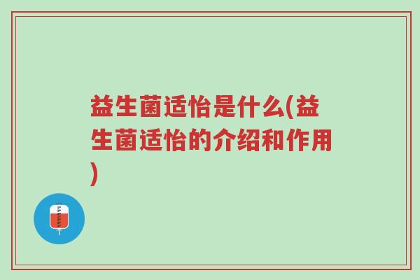 益生菌适怡是什么(益生菌适怡的介绍和作用)-第1张图片-超越 益生菌适怡是什么(益生菌适怡的介绍和作用)-第1张图片-超越