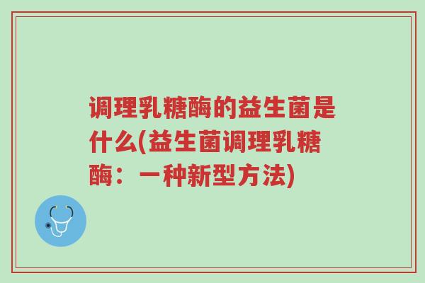 调理乳糖酶的益生菌是什么(益生菌调理乳糖酶:一种新型方法)-第1张图片-超越 调理乳糖酶的益生菌是什么(益生菌调理乳糖酶:一种新型方法)-第1张图片-超越