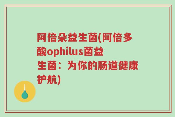 阿倍朵益生菌(阿倍多酸ophilus菌益生菌:为你的肠道健康护航)-第1张图片-超越 阿倍朵益生菌(阿倍多酸ophilus菌益生菌:为你的肠道健康护航)-第1张图片-超越