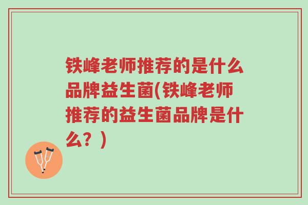 铁峰老师推荐的是什么品牌益生菌(铁峰老师推荐的益生菌品牌是什么?)-第1张图片-超越 铁峰老师推荐的是什么品牌益生菌(铁峰老师推荐的益生菌品牌是什么?)-第1张图片-超越