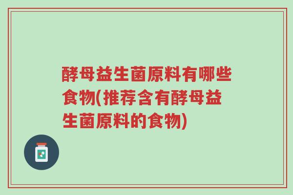 酵母益生菌原料有哪些食物(推荐含有酵母益生菌原料的食物)-第1张图片-超越 酵母益生菌原料有哪些食物(推荐含有酵母益生菌原料的食物)-第1张图片-超越