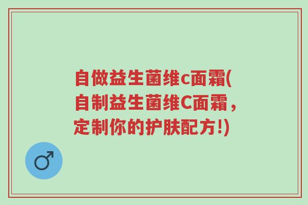自做益生菌维c面霜(自制益生菌维C面霜,定制你的护肤配方!)-第1张图片-超越 自做益生菌维c面霜(自制益生菌维C面霜,定制你的护肤配方!)-第1张图片-超越
