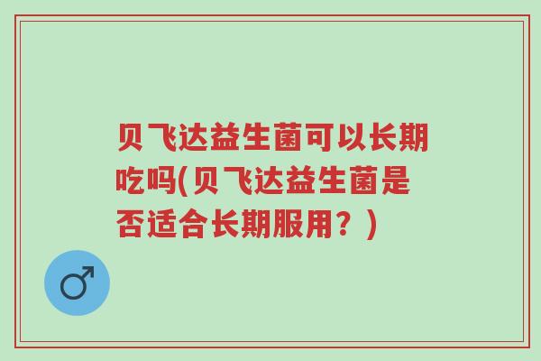 贝飞达益生菌可以长期吃吗(贝飞达益生菌是否适合长期服用?)-第1张图片-超越 贝飞达益生菌可以长期吃吗(贝飞达益生菌是否适合长期服用?)-第1张图片-超越