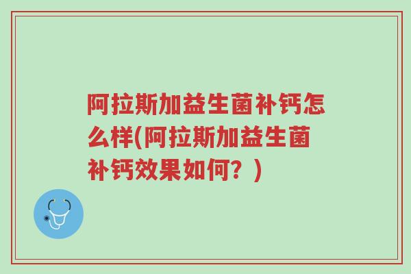 阿拉斯加益生菌补钙怎么样(阿拉斯加益生菌补钙效果如何?)-第1张图片-超越 阿拉斯加益生菌补钙怎么样(阿拉斯加益生菌补钙效果如何?)-第1张图片-超越