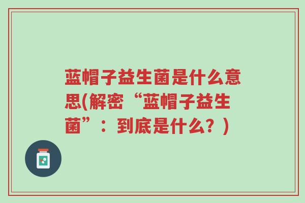 蓝帽子益生菌是什么意思(解密“蓝帽子益生菌”:到底是什么?)-第1张图片-超越 蓝帽子益生菌是什么意思(解密“蓝帽子益生菌”:到底是什么?)-第1张图片-超越