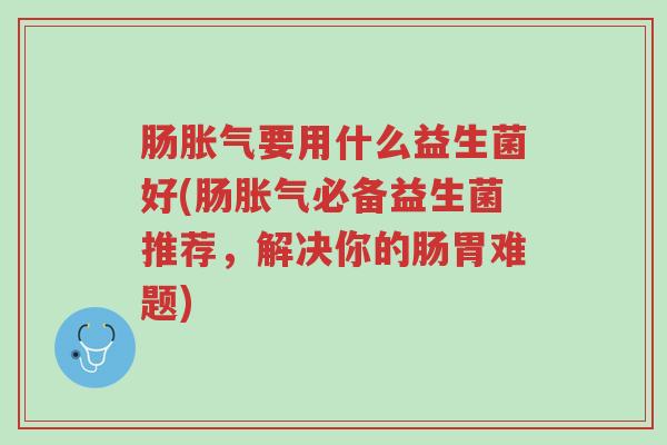 肠胀气要用什么益生菌好(肠胀气必备益生菌推荐,解决你的肠胃难题)-第1张图片-超越 肠胀气要用什么益生菌好(肠胀气必备益生菌推荐,解决你的肠胃难题)-第1张图片-超越