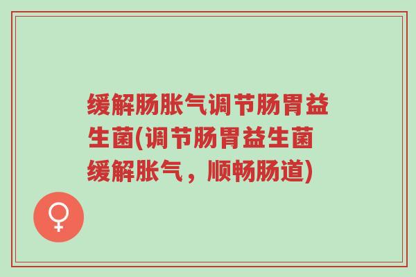 缓解肠胀气调节肠胃益生菌(调节肠胃益生菌缓解胀气,顺畅肠道)-第1张图片-超越 缓解肠胀气调节肠胃益生菌(调节肠胃益生菌缓解胀气,顺畅肠道)-第1张图片-超越