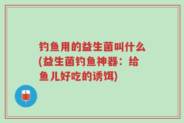 钓鱼用的益生菌叫什么(益生菌钓鱼神器:给鱼儿好吃的诱饵)-第1张图片-超越 钓鱼用的益生菌叫什么(益生菌钓鱼神器:给鱼儿好吃的诱饵)-第1张图片-超越