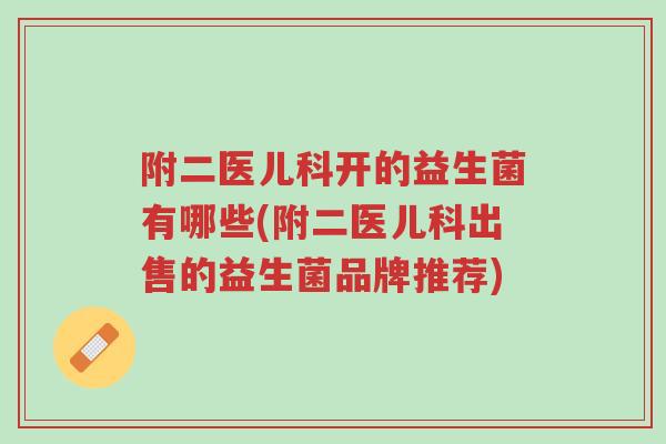 附二医儿科开的益生菌有哪些(附二医儿科出售的益生菌品牌推荐)-第1张图片-超越 附二医儿科开的益生菌有哪些(附二医儿科出售的益生菌品牌推荐)-第1张图片-超越