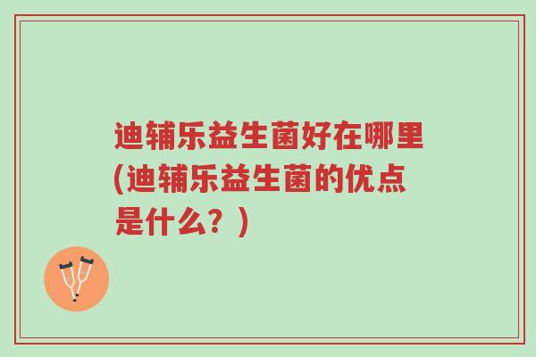 迪辅乐益生菌好在哪里(迪辅乐益生菌的优点是什么?)-第1张图片-超越 迪辅乐益生菌好在哪里(迪辅乐益生菌的优点是什么?)-第1张图片-超越