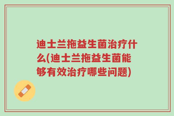 迪士兰拖益生菌治疗什么(迪士兰拖益生菌能够有效治疗哪些问题)-第1张图片-超越 迪士兰拖益生菌治疗什么(迪士兰拖益生菌能够有效治疗哪些问题)-第1张图片-超越