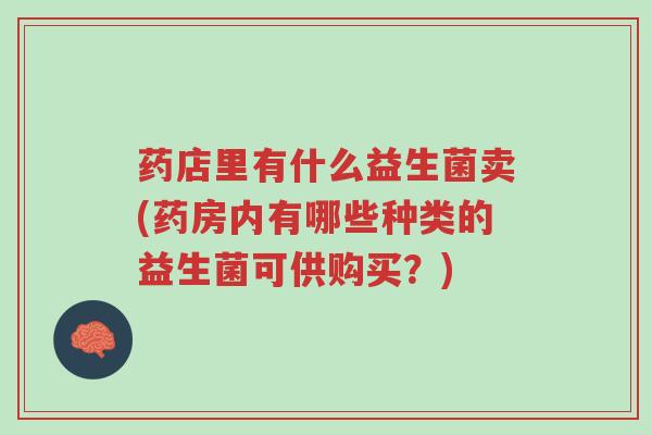 药店里有什么益生菌卖(药房内有哪些种类的益生菌可供购买?)-第1张图片-超越 药店里有什么益生菌卖(药房内有哪些种类的益生菌可供购买?)-第1张图片-超越
