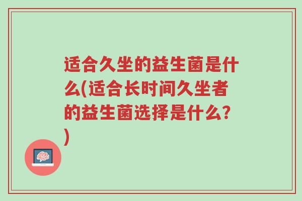 适合久坐的益生菌是什么(适合长时间久坐者的益生菌选择是什么?)-第1张图片-超越 适合久坐的益生菌是什么(适合长时间久坐者的益生菌选择是什么?)-第1张图片-超越