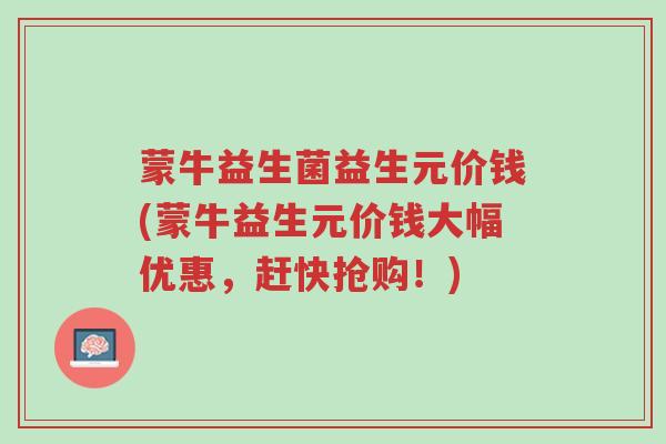 蒙牛益生菌益生元价钱(蒙牛益生元价钱大幅优惠,赶快抢购!)-第1张图片-超越 蒙牛益生菌益生元价钱(蒙牛益生元价钱大幅优惠,赶快抢购!)-第1张图片-超越