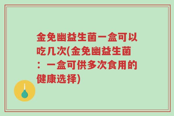 金免幽益生菌一盒可以吃几次(金免幽益生菌:一盒可供多次食用的健康选择)-第1张图片-超越 金免幽益生菌一盒可以吃几次(金免幽益生菌:一盒可供多次食用的健康选择)-第1张图片-超越