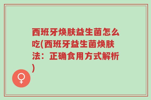 西班牙焕肤益生菌怎么吃(西班牙益生菌焕肤法:正确食用方式解析)-第1张图片-超越 西班牙焕肤益生菌怎么吃(西班牙益生菌焕肤法:正确食用方式解析)-第1张图片-超越