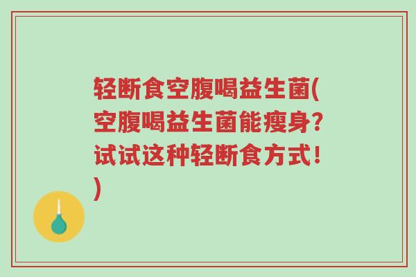 轻断食空腹喝益生菌(空腹喝益生菌能瘦身?试试这种轻断食方式!)-第1张图片-超越 轻断食空腹喝益生菌(空腹喝益生菌能瘦身?试试这种轻断食方式!)-第1张图片-超越