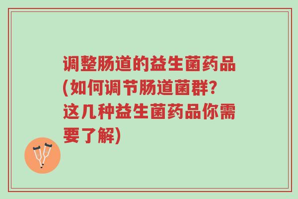 调整肠道的益生菌药品(如何调节肠道菌群?这几种益生菌药品你需要了解)-第1张图片-超越 调整肠道的益生菌药品(如何调节肠道菌群?这几种益生菌药品你需要了解)-第1张图片-超越
