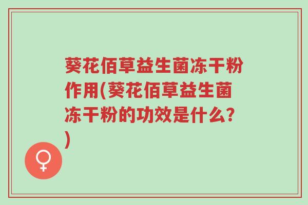 葵花佰草益生菌冻干粉作用(葵花佰草益生菌冻干粉的功效是什么?)-第1张图片-超越 葵花佰草益生菌冻干粉作用(葵花佰草益生菌冻干粉的功效是什么?)-第1张图片-超越