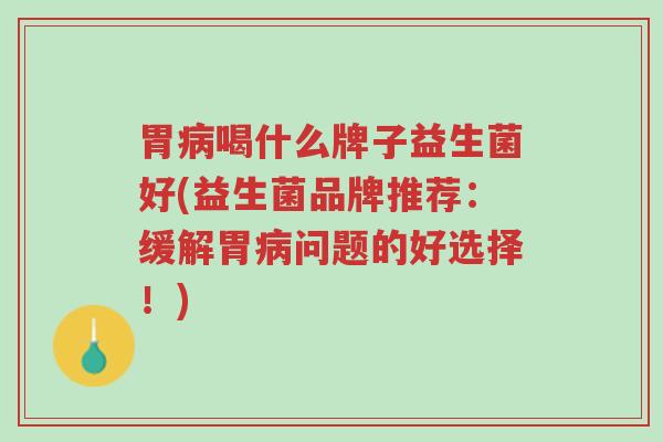胃病喝什么牌子益生菌好(益生菌品牌推荐:缓解胃病问题的好选择!)-第1张图片-超越 胃病喝什么牌子益生菌好(益生菌品牌推荐:缓解胃病问题的好选择!)-第1张图片-超越