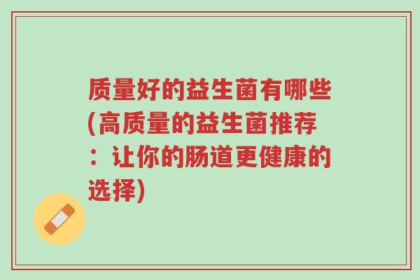 质量好的益生菌有哪些(高质量的益生菌推荐:让你的肠道更健康的选择)-第1张图片-超越 质量好的益生菌有哪些(高质量的益生菌推荐:让你的肠道更健康的选择)-第1张图片-超越